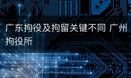 广东拘役及拘留关键不同 广州拘役所