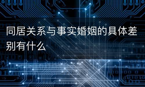 同居关系与事实婚姻的具体差别有什么