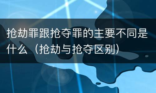 抢劫罪跟抢夺罪的主要不同是什么（抢劫与抢夺区别）