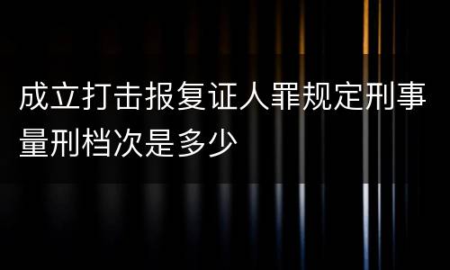 成立打击报复证人罪规定刑事量刑档次是多少