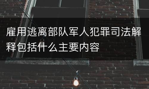 雇用逃离部队军人犯罪司法解释包括什么主要内容