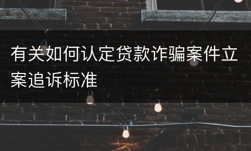 有关如何认定贷款诈骗案件立案追诉标准