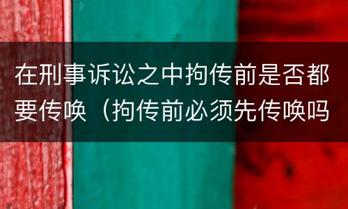 在刑事诉讼之中拘传前是否都要传唤（拘传前必须先传唤吗）