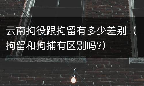 云南拘役跟拘留有多少差别（拘留和拘捕有区别吗?）