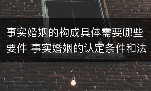 事实婚姻的构成具体需要哪些要件 事实婚姻的认定条件和法律后果