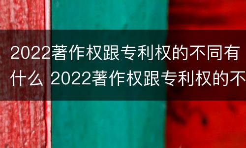 2022著作权跟专利权的不同有什么 2022著作权跟专利权的不同有什么影响