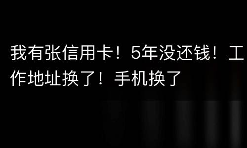 我有张信用卡！5年没还钱！工作地址换了！手机换了