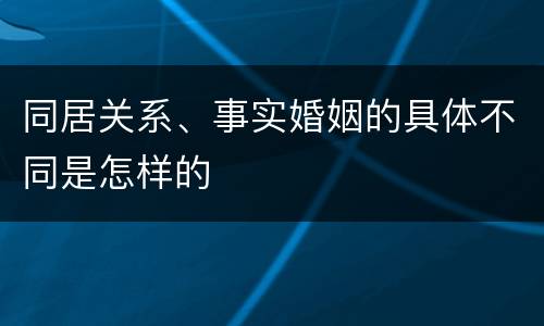 同居关系、事实婚姻的具体不同是怎样的