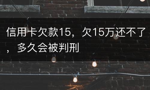 信用卡欠款15，欠15万还不了，多久会被判刑