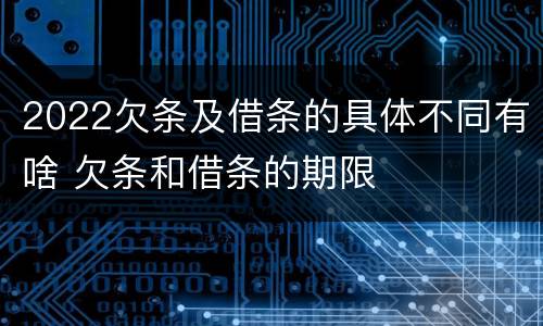 2022欠条及借条的具体不同有啥 欠条和借条的期限