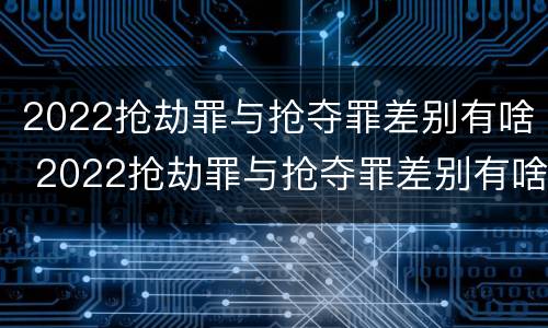 2022抢劫罪与抢夺罪差别有啥 2022抢劫罪与抢夺罪差别有啥不同