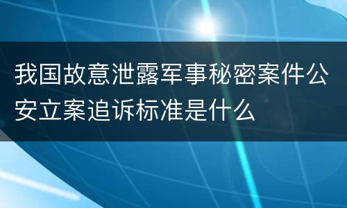 我国故意泄露军事秘密案件公安立案追诉标准是什么
