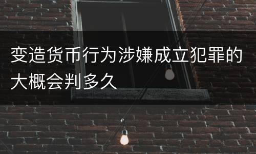 变造货币行为涉嫌成立犯罪的大概会判多久