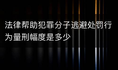 法律帮助犯罪分子逃避处罚行为量刑幅度是多少