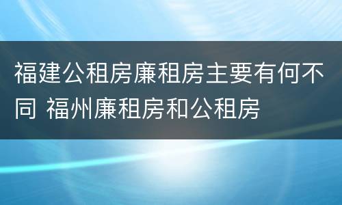 福建公租房廉租房主要有何不同 福州廉租房和公租房