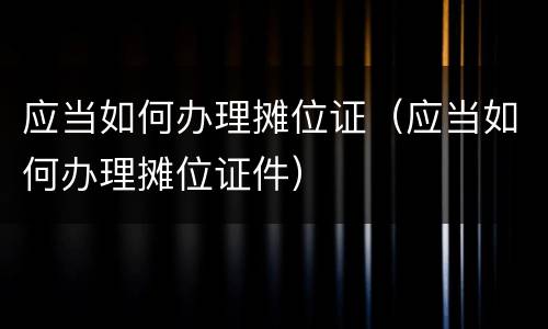 应当如何办理摊位证（应当如何办理摊位证件）