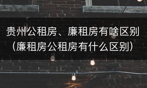 贵州公租房、廉租房有啥区别（廉租房公租房有什么区别）
