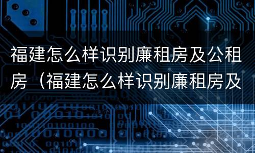福建怎么样识别廉租房及公租房（福建怎么样识别廉租房及公租房名单）