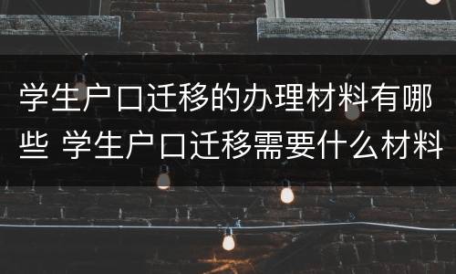 学生户口迁移的办理材料有哪些 学生户口迁移需要什么材料
