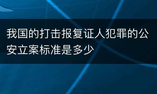 我国的打击报复证人犯罪的公安立案标准是多少