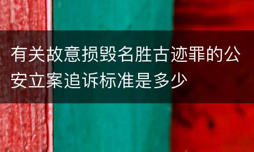 有关故意损毁名胜古迹罪的公安立案追诉标准是多少