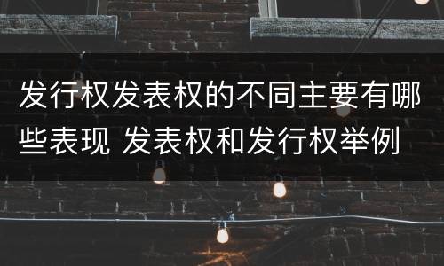 发行权发表权的不同主要有哪些表现 发表权和发行权举例