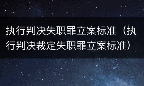 执行判决失职罪立案标准（执行判决裁定失职罪立案标准）