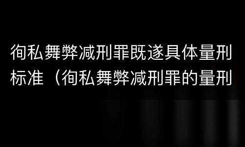 徇私舞弊减刑罪既遂具体量刑标准（徇私舞弊减刑罪的量刑）