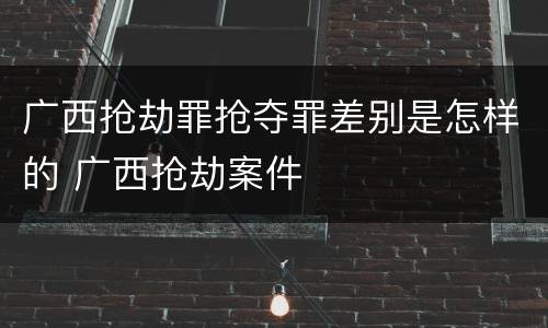 广西抢劫罪抢夺罪差别是怎样的 广西抢劫案件