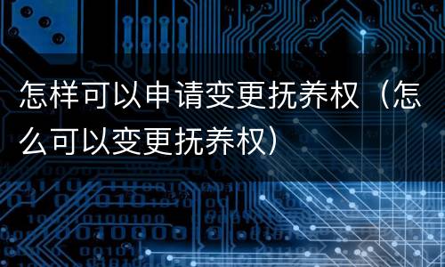 怎样可以申请变更抚养权（怎么可以变更抚养权）
