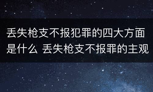 丢失枪支不报犯罪的四大方面是什么 丢失枪支不报罪的主观方面