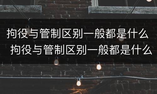 拘役与管制区别一般都是什么 拘役与管制区别一般都是什么问题