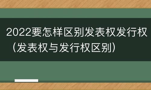 2022要怎样区别发表权发行权（发表权与发行权区别）