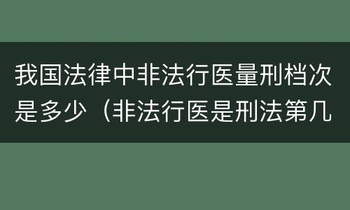 我国法律中非法行医量刑档次是多少（非法行医是刑法第几条）