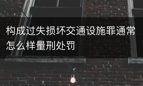构成过失损坏交通设施罪通常怎么样量刑处罚