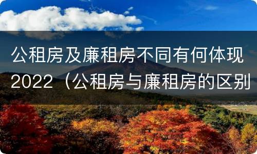 公租房及廉租房不同有何体现2022（公租房与廉租房的区别都在此,别再搞错了!）