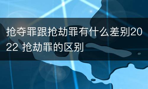 抢夺罪跟抢劫罪有什么差别2022 抢劫罪的区别