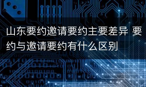 山东要约邀请要约主要差异 要约与邀请要约有什么区别