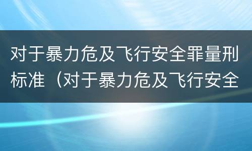对于暴力危及飞行安全罪量刑标准（对于暴力危及飞行安全罪量刑标准是）