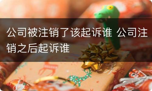 公司被注销了该起诉谁 公司注销之后起诉谁