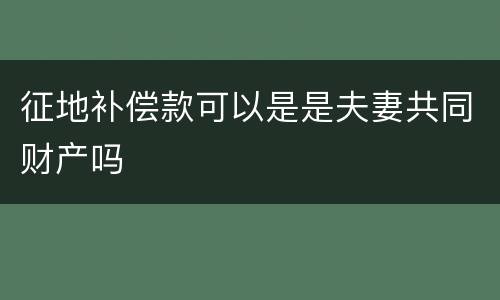 征地补偿款可以是是夫妻共同财产吗