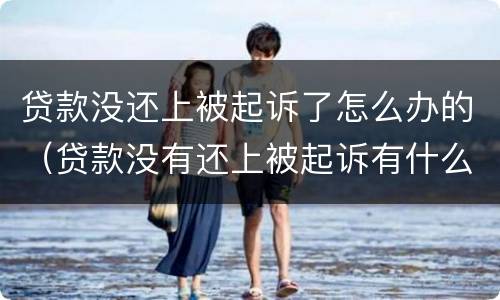 贷款没还上被起诉了怎么办的（贷款没有还上被起诉有什么影响）