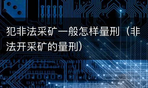 犯非法采矿一般怎样量刑（非法开采矿的量刑）