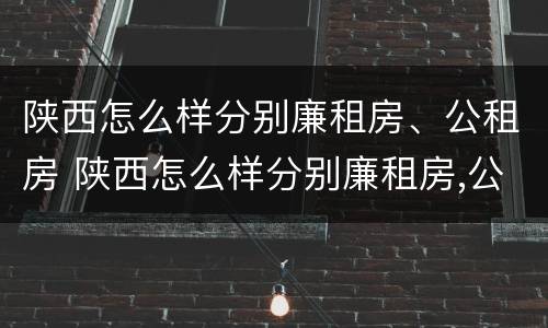 陕西怎么样分别廉租房、公租房 陕西怎么样分别廉租房,公租房在哪里