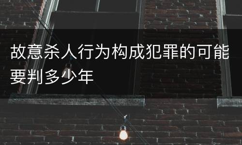 故意杀人行为构成犯罪的可能要判多少年
