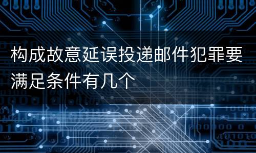 构成故意延误投递邮件犯罪要满足条件有几个