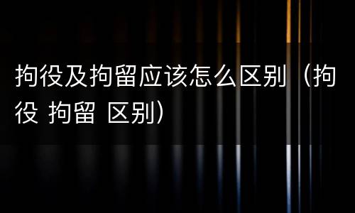 拘役及拘留应该怎么区别（拘役 拘留 区别）