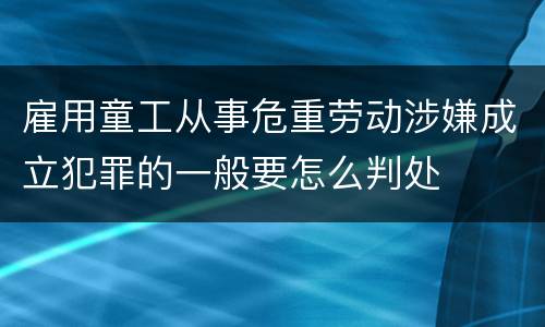 雇用童工从事危重劳动涉嫌成立犯罪的一般要怎么判处