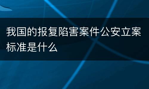 我国的报复陷害案件公安立案标准是什么