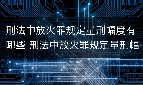刑法中放火罪规定量刑幅度有哪些 刑法中放火罪规定量刑幅度有哪些情形